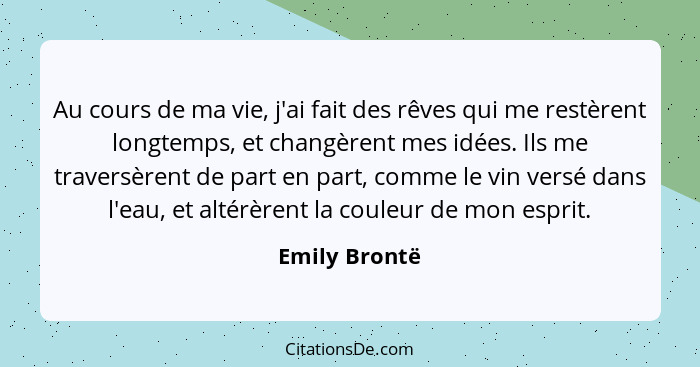 Au cours de ma vie, j'ai fait des rêves qui me restèrent longtemps, et changèrent mes idées. Ils me traversèrent de part en part, comme... - Emily Brontë