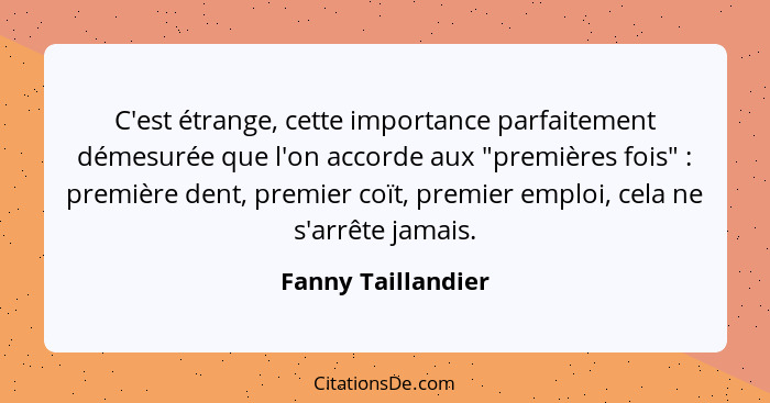 C'est étrange, cette importance parfaitement démesurée que l'on accorde aux "premières fois" : première dent, premier coït, p... - Fanny Taillandier