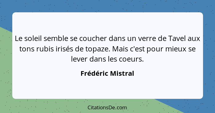 Le soleil semble se coucher dans un verre de Tavel aux tons rubis irisés de topaze. Mais c'est pour mieux se lever dans les coeurs.... - Frédéric Mistral