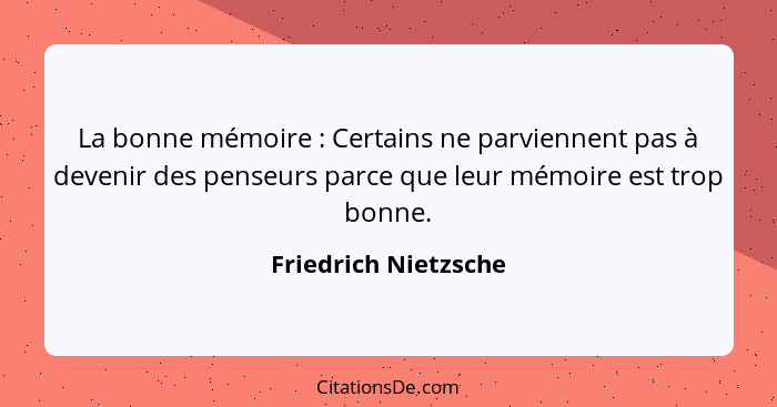 La bonne mémoire : Certains ne parviennent pas à devenir des penseurs parce que leur mémoire est trop bonne.... - Friedrich Nietzsche