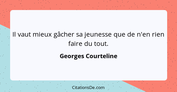 Il vaut mieux gâcher sa jeunesse que de n'en rien faire du tout.... - Georges Courteline