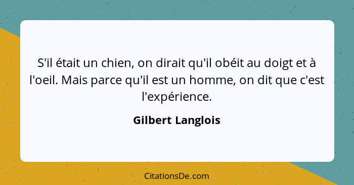 S'il était un chien, on dirait qu'il obéit au doigt et à l'oeil. Mais parce qu'il est un homme, on dit que c'est l'expérience.... - Gilbert Langlois