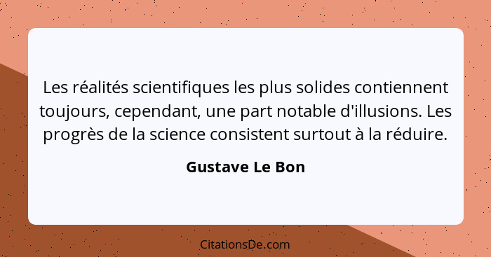 Les réalités scientifiques les plus solides contiennent toujours, cependant, une part notable d'illusions. Les progrès de la science... - Gustave Le Bon