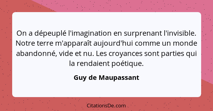 On a dépeuplé l'imagination en surprenant l'invisible. Notre terre m'apparaît aujourd'hui comme un monde abandonné, vide et nu. Le... - Guy de Maupassant