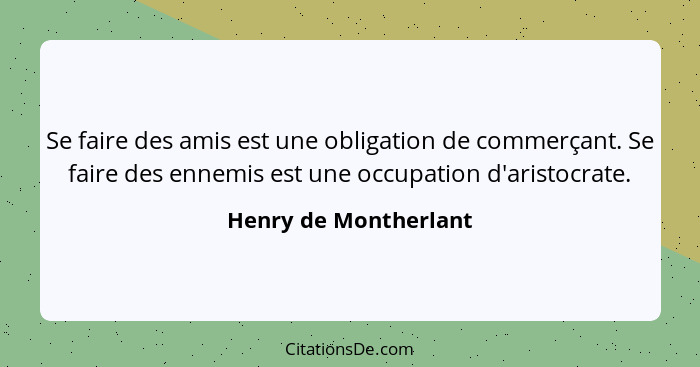 Se faire des amis est une obligation de commerçant. Se faire des ennemis est une occupation d'aristocrate.... - Henry de Montherlant