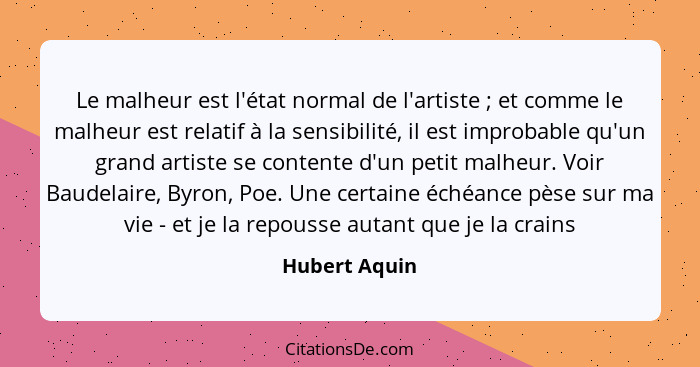 Le malheur est l'état normal de l'artiste ; et comme le malheur est relatif à la sensibilité, il est improbable qu'un grand artist... - Hubert Aquin