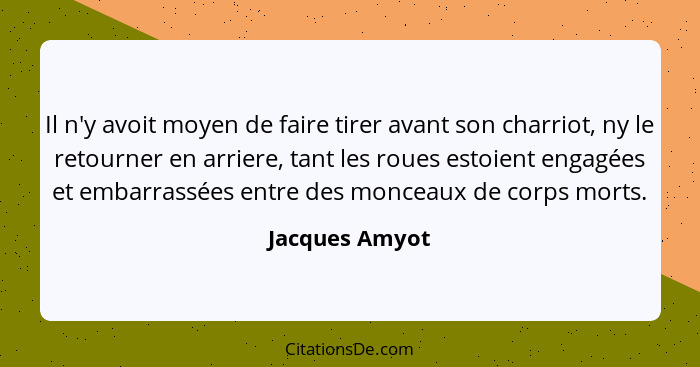 Il n'y avoit moyen de faire tirer avant son charriot, ny le retourner en arriere, tant les roues estoient engagées et embarrassées ent... - Jacques Amyot