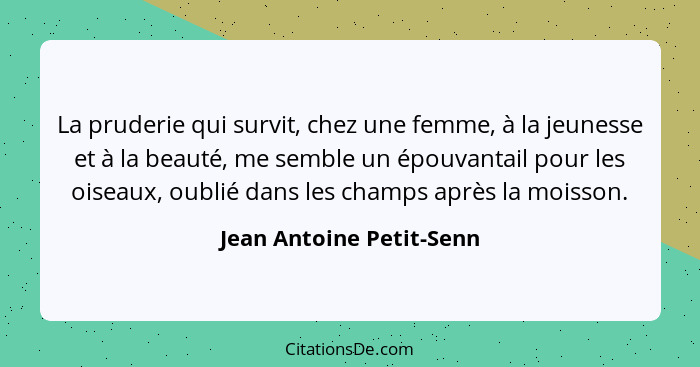 La pruderie qui survit, chez une femme, à la jeunesse et à la beauté, me semble un épouvantail pour les oiseaux, oublié dans... - Jean Antoine Petit-Senn