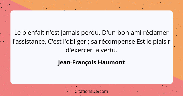 Le bienfait n'est jamais perdu. D'un bon ami réclamer l'assistance, C'est l'obliger ; sa récompense Est le plaisir d'exer... - Jean-François Haumont