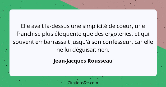 Elle avait là-dessus une simplicité de coeur, une franchise plus éloquente que des ergoteries, et qui souvent embarrassait jus... - Jean-Jacques Rousseau