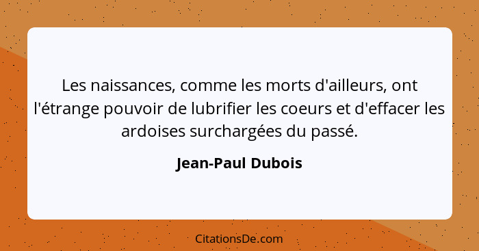 Les naissances, comme les morts d'ailleurs, ont l'étrange pouvoir de lubrifier les coeurs et d'effacer les ardoises surchargées du... - Jean-Paul Dubois