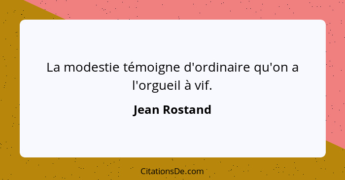 La modestie témoigne d'ordinaire qu'on a l'orgueil à vif.... - Jean Rostand