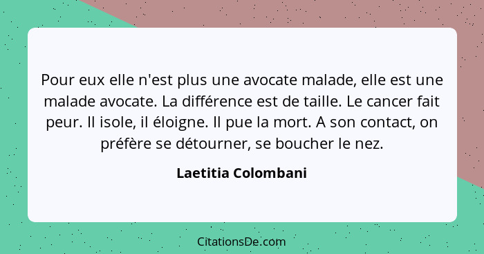 Pour eux elle n'est plus une avocate malade, elle est une malade avocate. La différence est de taille. Le cancer fait peur. Il is... - Laetitia Colombani