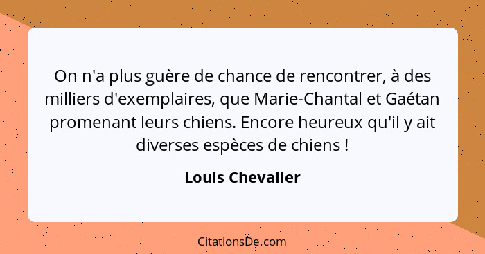 On n'a plus guère de chance de rencontrer, à des milliers d'exemplaires, que Marie-Chantal et Gaétan promenant leurs chiens. Encore... - Louis Chevalier