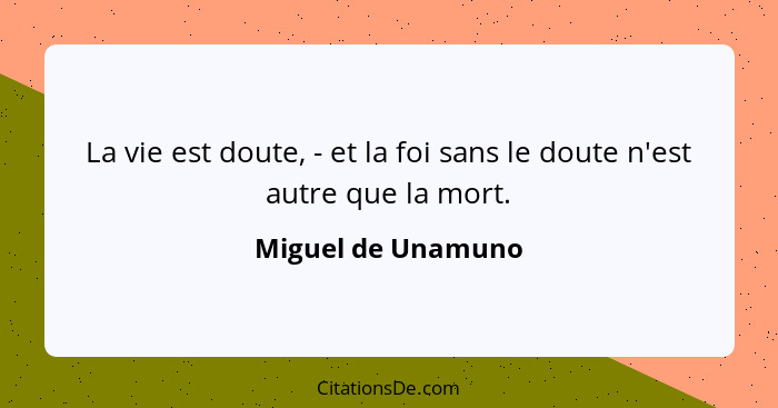 La vie est doute, - et la foi sans le doute n'est autre que la mort.... - Miguel de Unamuno