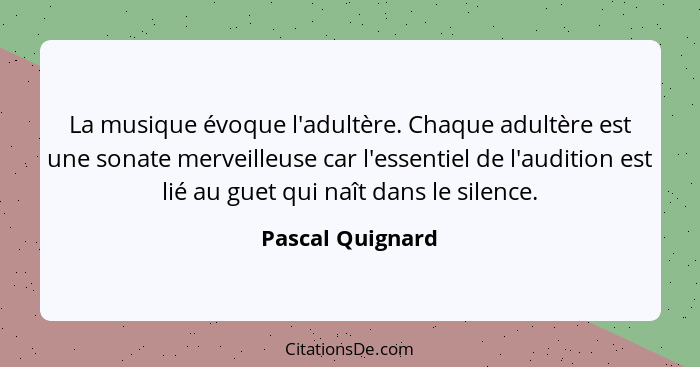 La musique évoque l'adultère. Chaque adultère est une sonate merveilleuse car l'essentiel de l'audition est lié au guet qui naît dan... - Pascal Quignard