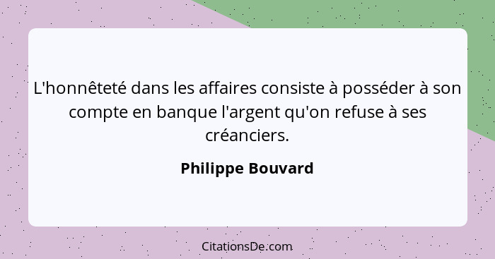 L'honnêteté dans les affaires consiste à posséder à son compte en banque l'argent qu'on refuse à ses créanciers.... - Philippe Bouvard