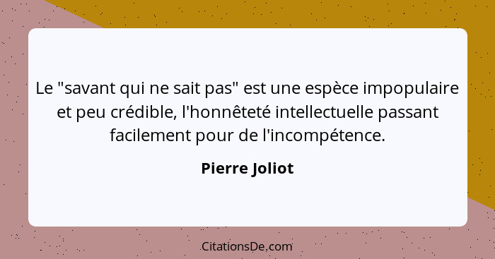 Le "savant qui ne sait pas" est une espèce impopulaire et peu crédible, l'honnêteté intellectuelle passant facilement pour de l'incomp... - Pierre Joliot