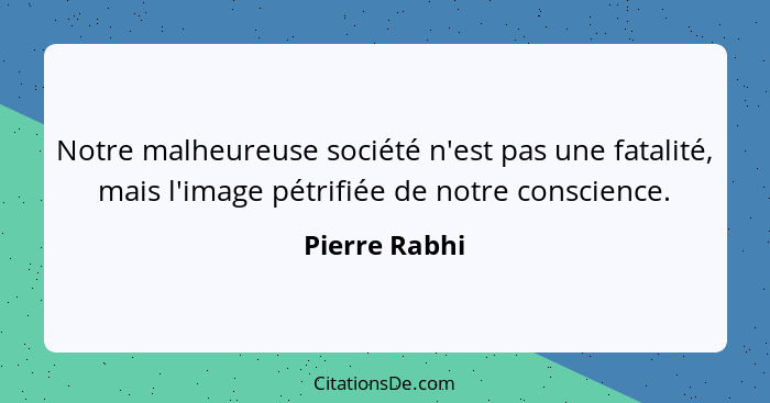 Notre malheureuse société n'est pas une fatalité, mais l'image pétrifiée de notre conscience.... - Pierre Rabhi