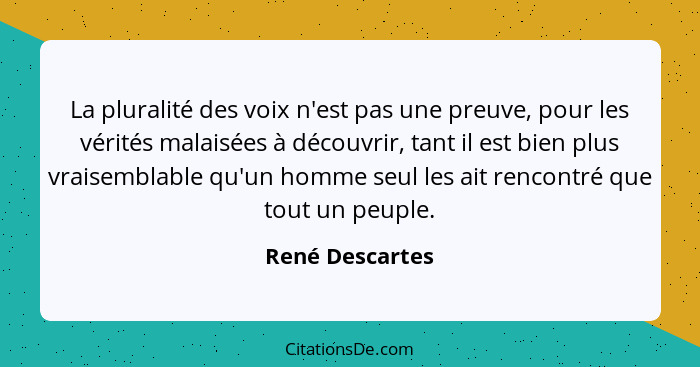 La pluralité des voix n'est pas une preuve, pour les vérités malaisées à découvrir, tant il est bien plus vraisemblable qu'un homme s... - René Descartes