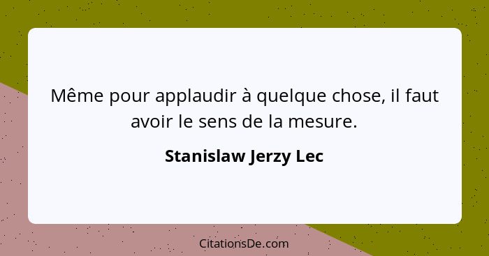 Même pour applaudir à quelque chose, il faut avoir le sens de la mesure.... - Stanislaw Jerzy Lec