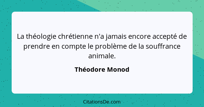 La théologie chrétienne n'a jamais encore accepté de prendre en compte le problème de la souffrance animale.... - Théodore Monod