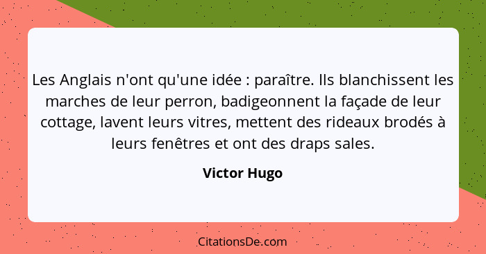 Les Anglais n'ont qu'une idée : paraître. Ils blanchissent les marches de leur perron, badigeonnent la façade de leur cottage, lave... - Victor Hugo