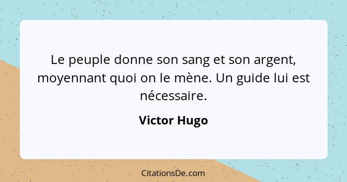 Le peuple donne son sang et son argent, moyennant quoi on le mène. Un guide lui est nécessaire.... - Victor Hugo