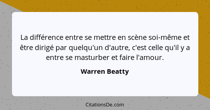 La différence entre se mettre en scène soi-même et être dirigé par quelqu'un d'autre, c'est celle qu'il y a entre se masturber et fair... - Warren Beatty