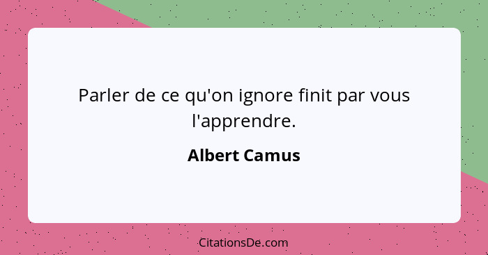 Parler de ce qu'on ignore finit par vous l'apprendre.... - Albert Camus