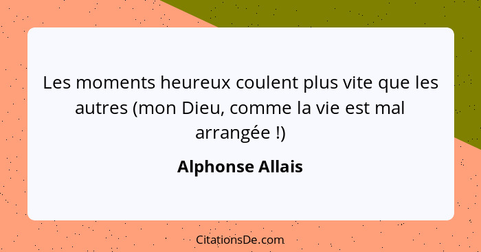 Les moments heureux coulent plus vite que les autres (mon Dieu, comme la vie est mal arrangée !)... - Alphonse Allais