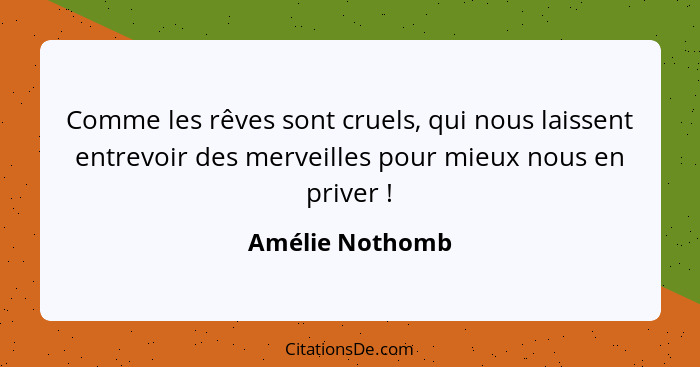 Comme les rêves sont cruels, qui nous laissent entrevoir des merveilles pour mieux nous en priver !... - Amélie Nothomb