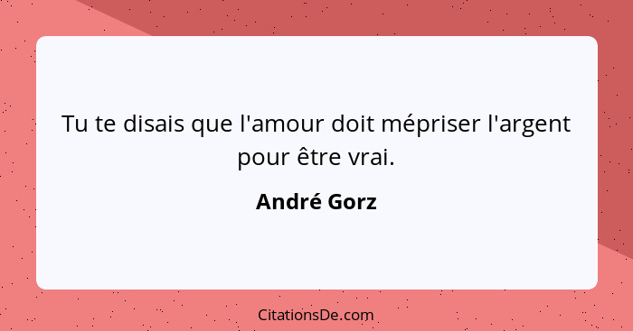 Tu te disais que l'amour doit mépriser l'argent pour être vrai.... - André Gorz