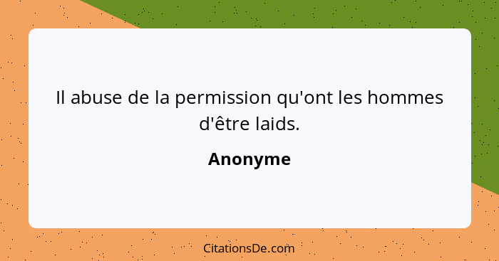 Il abuse de la permission qu'ont les hommes d'être laids.... - Anonyme