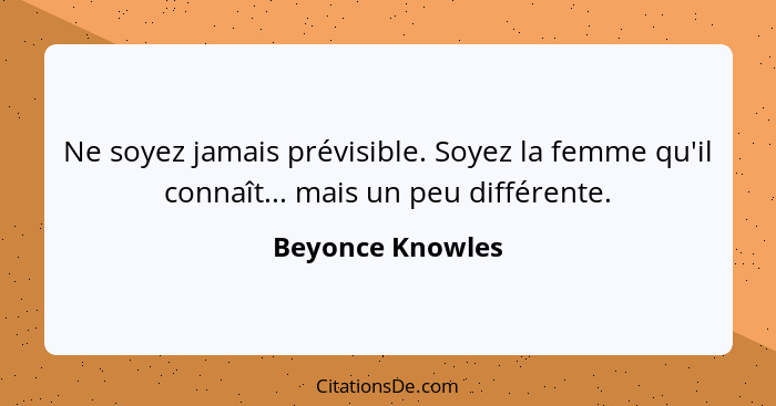 Ne soyez jamais prévisible. Soyez la femme qu'il connaît... mais un peu différente.... - Beyonce Knowles