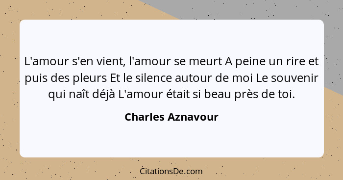 L'amour s'en vient, l'amour se meurt A peine un rire et puis des pleurs Et le silence autour de moi Le souvenir qui naît déjà L'amo... - Charles Aznavour