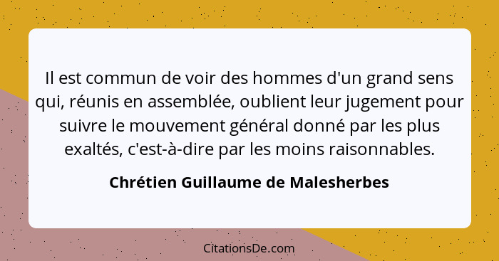 Il est commun de voir des hommes d'un grand sens qui, réunis en assemblée, oublient leur jugement pour suivre le m... - Chrétien Guillaume de Malesherbes