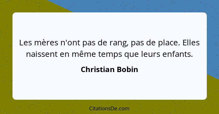 Les mères n'ont pas de rang, pas de place. Elles naissent en même temps que leurs enfants.... - Christian Bobin