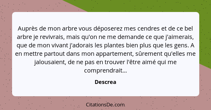 Auprès de mon arbre vous déposerez mes cendres et de ce bel arbre je revivrais, mais qu'on ne me demande ce que j'aimerais, que de mon vivan... - Descrea