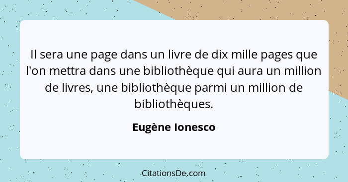 Il sera une page dans un livre de dix mille pages que l'on mettra dans une bibliothèque qui aura un million de livres, une bibliothèq... - Eugène Ionesco