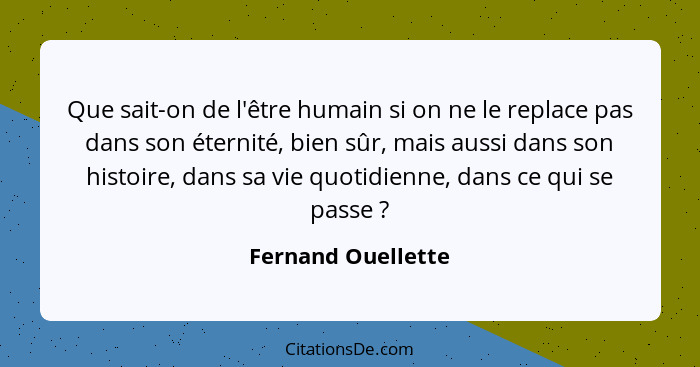 Que sait-on de l'être humain si on ne le replace pas dans son éternité, bien sûr, mais aussi dans son histoire, dans sa vie quotid... - Fernand Ouellette