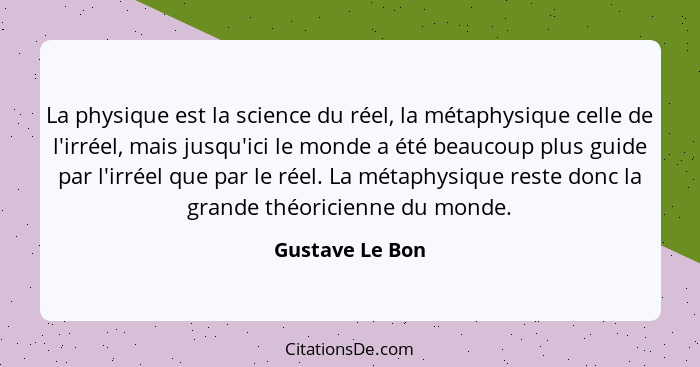 La physique est la science du réel, la métaphysique celle de l'irréel, mais jusqu'ici le monde a été beaucoup plus guide par l'irréel... - Gustave Le Bon