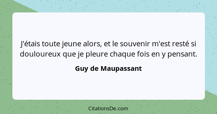 J'étais toute jeune alors, et le souvenir m'est resté si douloureux que je pleure chaque fois en y pensant.... - Guy de Maupassant