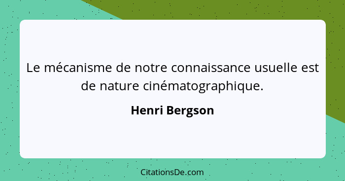 Le mécanisme de notre connaissance usuelle est de nature cinématographique.... - Henri Bergson
