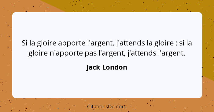 Si la gloire apporte l'argent, j'attends la gloire ; si la gloire n'apporte pas l'argent, j'attends l'argent.... - Jack London