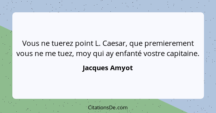 Vous ne tuerez point L. Caesar, que premierement vous ne me tuez, moy qui ay enfanté vostre capitaine.... - Jacques Amyot