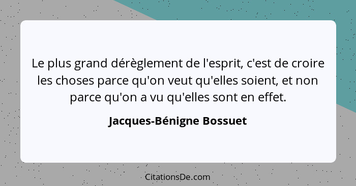 Le plus grand dérèglement de l'esprit, c'est de croire les choses parce qu'on veut qu'elles soient, et non parce qu'on a vu... - Jacques-Bénigne Bossuet