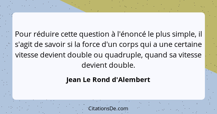 Pour réduire cette question à l'énoncé le plus simple, il s'agit de savoir si la force d'un corps qui a une certaine vit... - Jean Le Rond d'Alembert