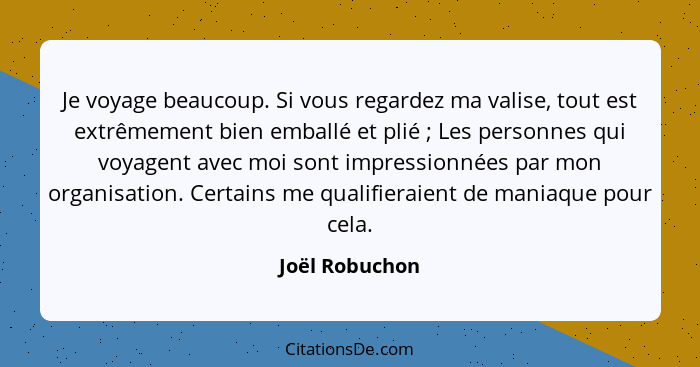 Je voyage beaucoup. Si vous regardez ma valise, tout est extrêmement bien emballé et plié ; Les personnes qui voyagent avec moi s... - Joël Robuchon