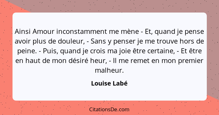 Ainsi Amour inconstamment me mène - Et, quand je pense avoir plus de douleur, - Sans y penser je me trouve hors de peine. - Puis, quand... - Louise Labé